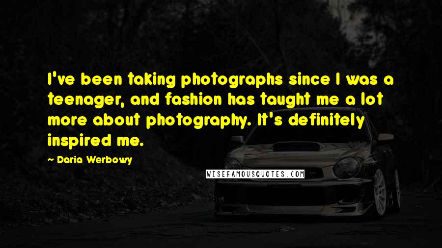 Daria Werbowy Quotes: I've been taking photographs since I was a teenager, and fashion has taught me a lot more about photography. It's definitely inspired me.