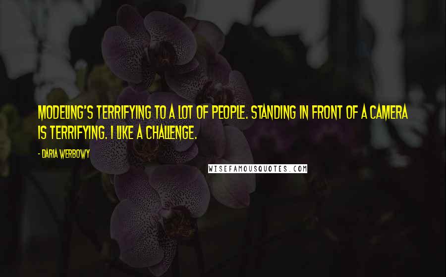 Daria Werbowy Quotes: Modeling's terrifying to a lot of people. Standing in front of a camera is terrifying. I like a challenge.
