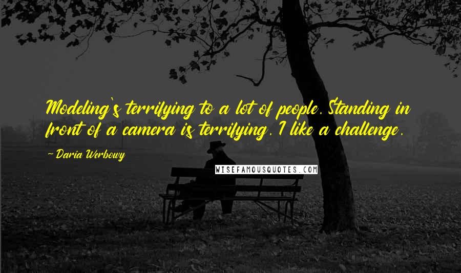 Daria Werbowy Quotes: Modeling's terrifying to a lot of people. Standing in front of a camera is terrifying. I like a challenge.