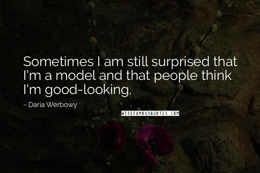 Daria Werbowy Quotes: Sometimes I am still surprised that I'm a model and that people think I'm good-looking.