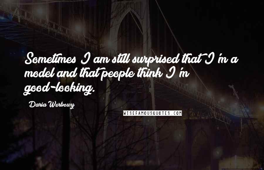 Daria Werbowy Quotes: Sometimes I am still surprised that I'm a model and that people think I'm good-looking.