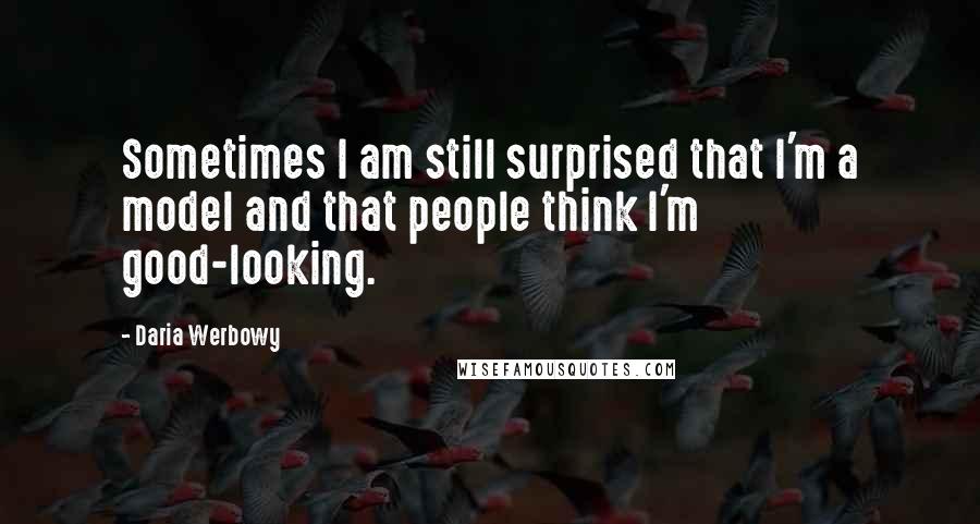 Daria Werbowy Quotes: Sometimes I am still surprised that I'm a model and that people think I'm good-looking.