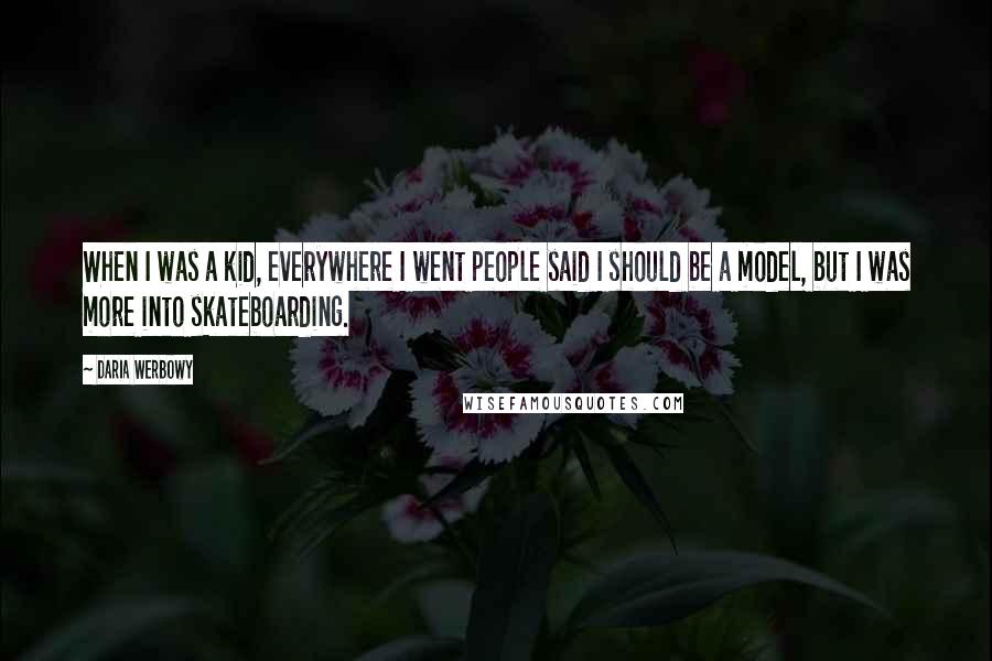 Daria Werbowy Quotes: When I was a kid, everywhere I went people said I should be a model, but I was more into skateboarding.