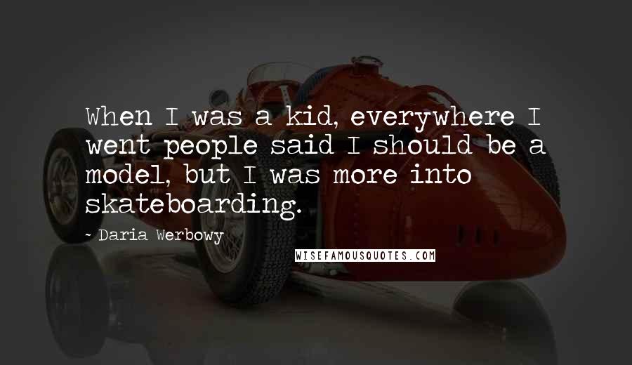 Daria Werbowy Quotes: When I was a kid, everywhere I went people said I should be a model, but I was more into skateboarding.