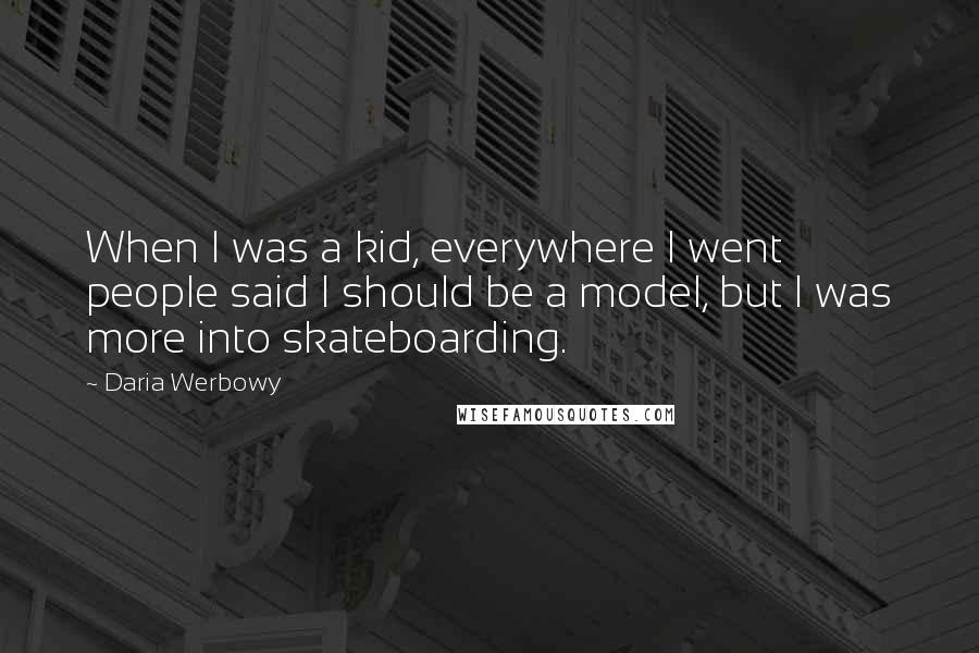 Daria Werbowy Quotes: When I was a kid, everywhere I went people said I should be a model, but I was more into skateboarding.