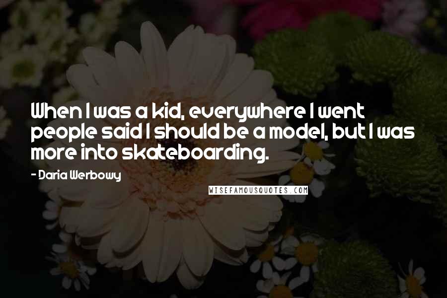 Daria Werbowy Quotes: When I was a kid, everywhere I went people said I should be a model, but I was more into skateboarding.