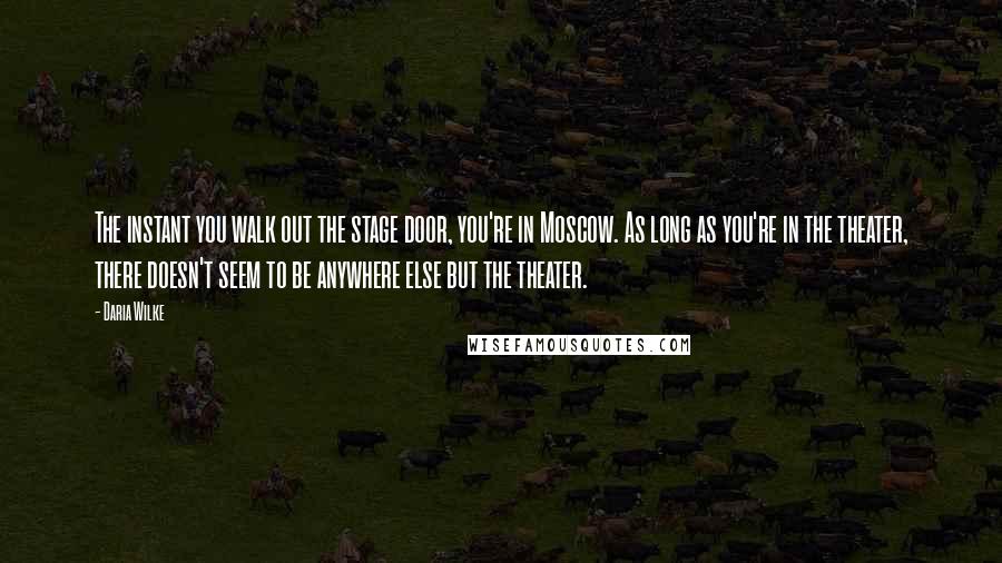 Daria Wilke Quotes: The instant you walk out the stage door, you're in Moscow. As long as you're in the theater, there doesn't seem to be anywhere else but the theater.