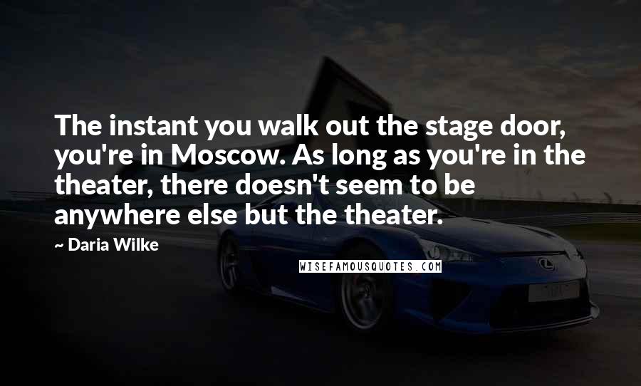 Daria Wilke Quotes: The instant you walk out the stage door, you're in Moscow. As long as you're in the theater, there doesn't seem to be anywhere else but the theater.