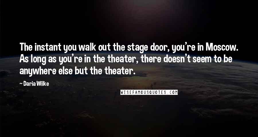 Daria Wilke Quotes: The instant you walk out the stage door, you're in Moscow. As long as you're in the theater, there doesn't seem to be anywhere else but the theater.