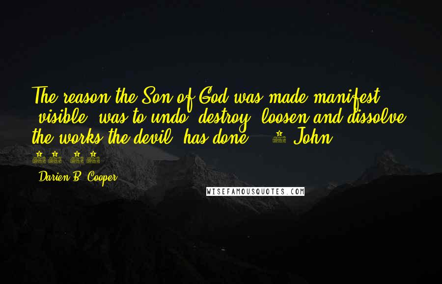 Darien B. Cooper Quotes: The reason the Son of God was made manifest (visible) was to undo (destroy, loosen and dissolve) the works the devil [has done]" (1 John 19:30).