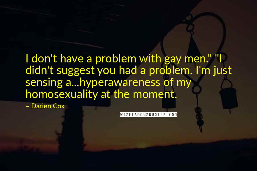 Darien Cox Quotes: I don't have a problem with gay men." "I didn't suggest you had a problem. I'm just sensing a...hyperawareness of my homosexuality at the moment.