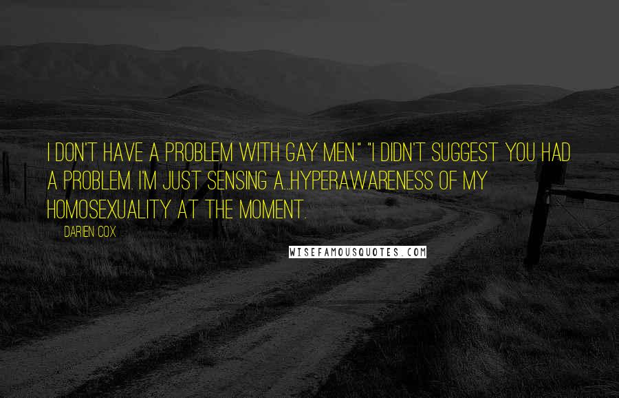 Darien Cox Quotes: I don't have a problem with gay men." "I didn't suggest you had a problem. I'm just sensing a...hyperawareness of my homosexuality at the moment.