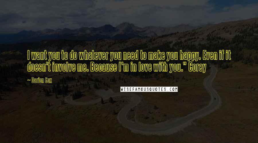 Darien Cox Quotes: I want you to do whatever you need to make you happy. Even if it doesn't involve me. Because I'm in love with you." Corey