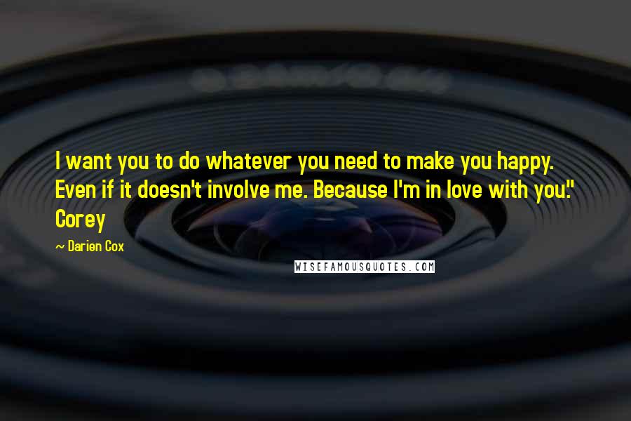 Darien Cox Quotes: I want you to do whatever you need to make you happy. Even if it doesn't involve me. Because I'm in love with you." Corey
