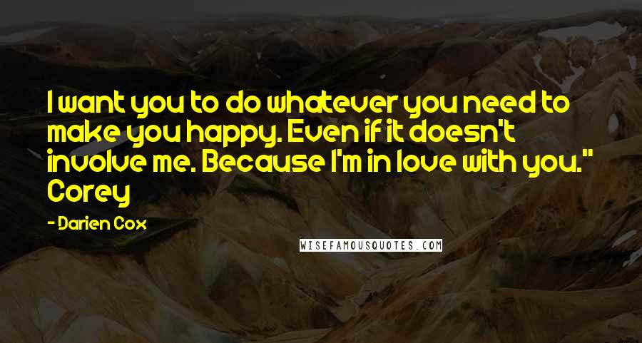 Darien Cox Quotes: I want you to do whatever you need to make you happy. Even if it doesn't involve me. Because I'm in love with you." Corey