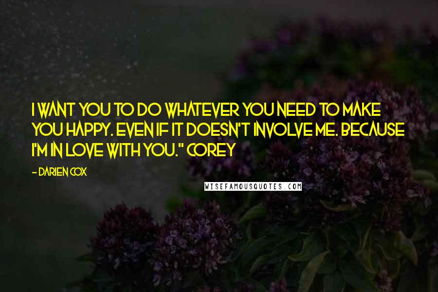 Darien Cox Quotes: I want you to do whatever you need to make you happy. Even if it doesn't involve me. Because I'm in love with you." Corey