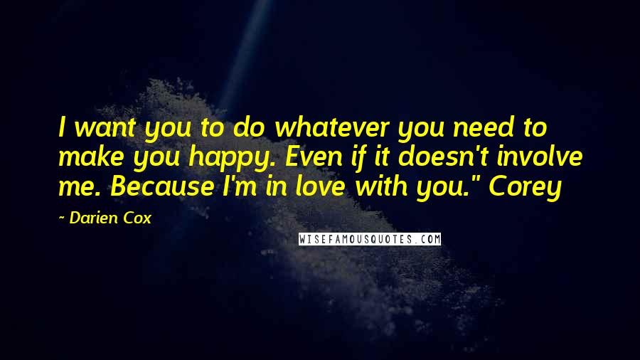 Darien Cox Quotes: I want you to do whatever you need to make you happy. Even if it doesn't involve me. Because I'm in love with you." Corey