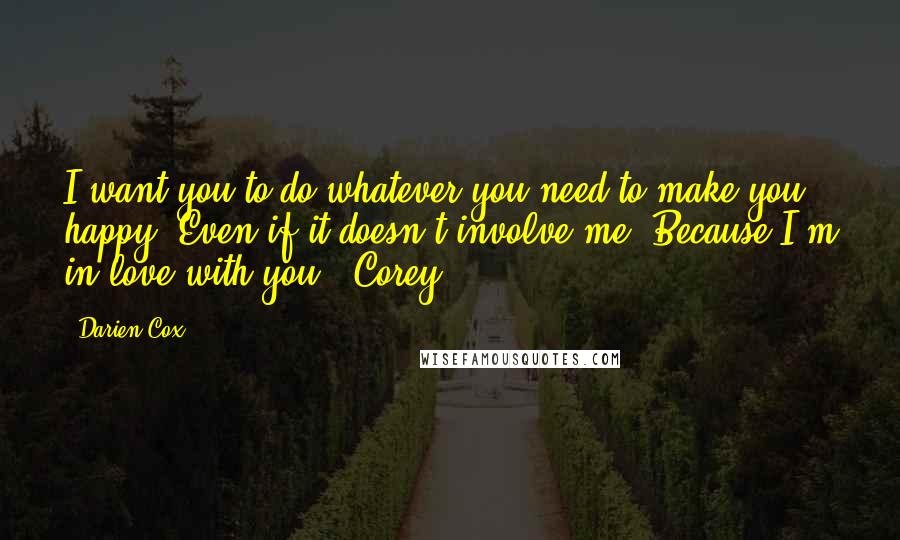 Darien Cox Quotes: I want you to do whatever you need to make you happy. Even if it doesn't involve me. Because I'm in love with you." Corey