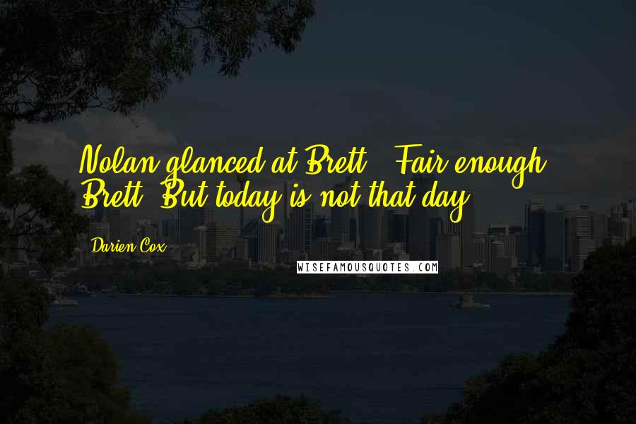 Darien Cox Quotes: Nolan glanced at Brett. "Fair enough, Brett. But today is not that day." ****