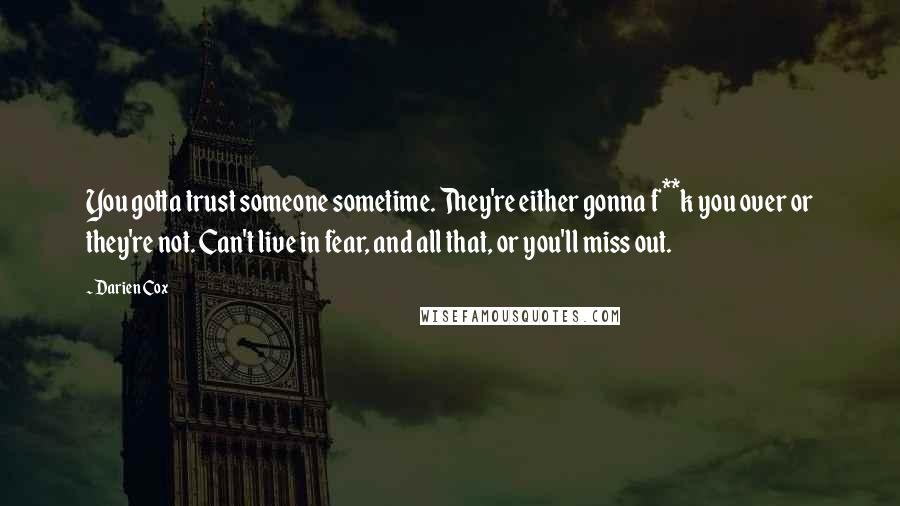 Darien Cox Quotes: You gotta trust someone sometime. They're either gonna f**k you over or they're not. Can't live in fear, and all that, or you'll miss out.
