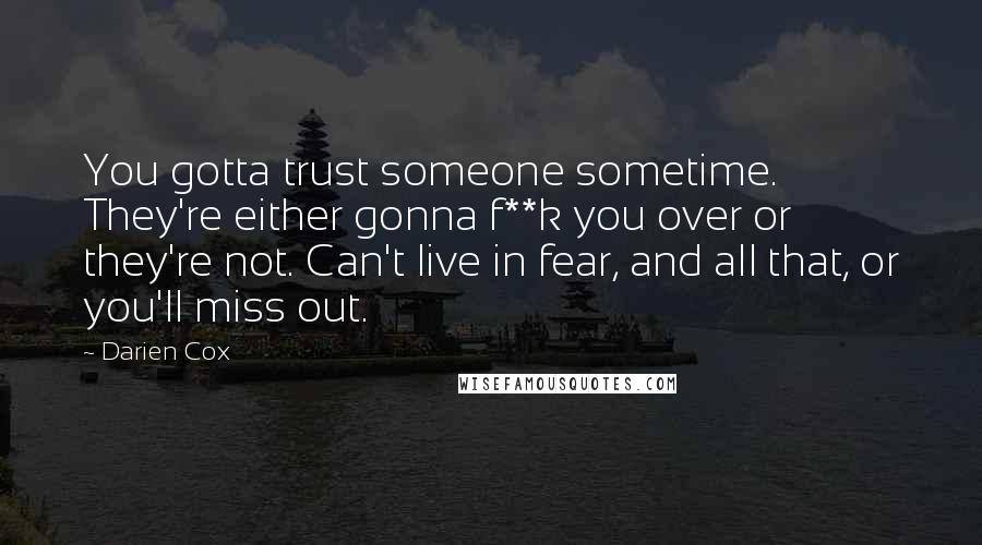 Darien Cox Quotes: You gotta trust someone sometime. They're either gonna f**k you over or they're not. Can't live in fear, and all that, or you'll miss out.