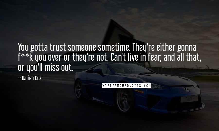 Darien Cox Quotes: You gotta trust someone sometime. They're either gonna f**k you over or they're not. Can't live in fear, and all that, or you'll miss out.