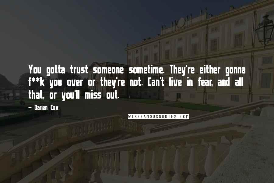 Darien Cox Quotes: You gotta trust someone sometime. They're either gonna f**k you over or they're not. Can't live in fear, and all that, or you'll miss out.