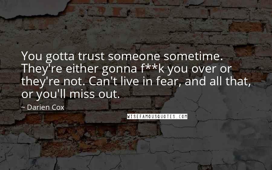 Darien Cox Quotes: You gotta trust someone sometime. They're either gonna f**k you over or they're not. Can't live in fear, and all that, or you'll miss out.