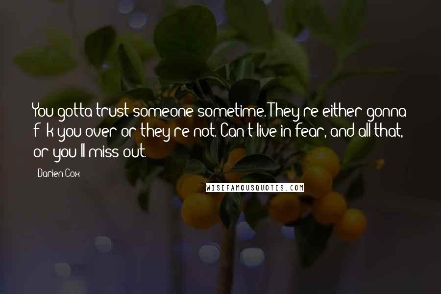 Darien Cox Quotes: You gotta trust someone sometime. They're either gonna f**k you over or they're not. Can't live in fear, and all that, or you'll miss out.