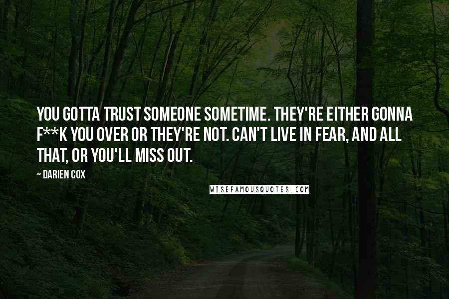 Darien Cox Quotes: You gotta trust someone sometime. They're either gonna f**k you over or they're not. Can't live in fear, and all that, or you'll miss out.