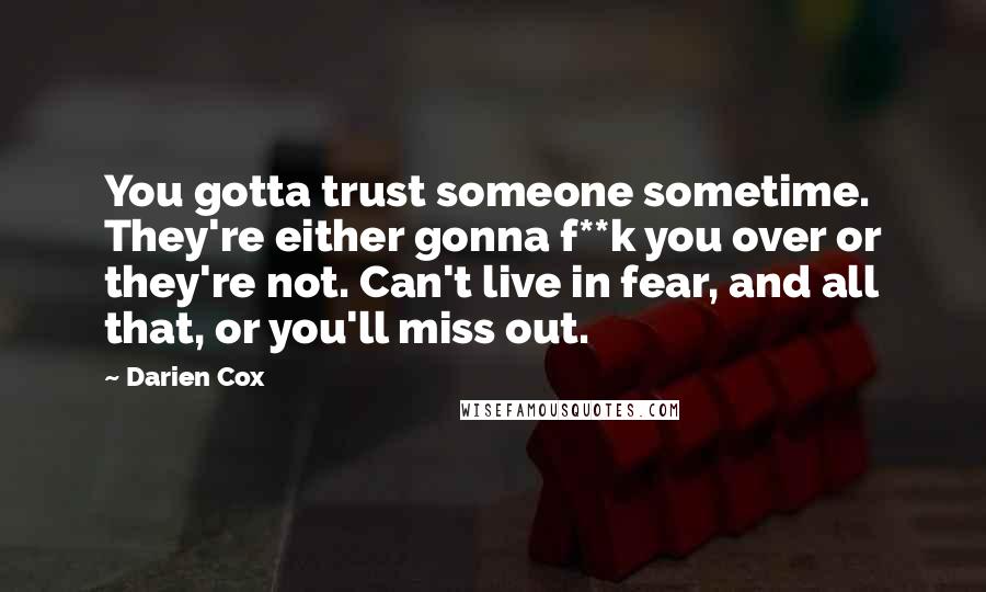 Darien Cox Quotes: You gotta trust someone sometime. They're either gonna f**k you over or they're not. Can't live in fear, and all that, or you'll miss out.