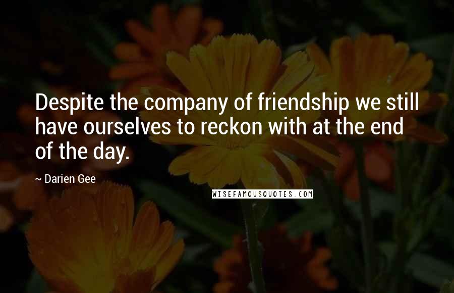 Darien Gee Quotes: Despite the company of friendship we still have ourselves to reckon with at the end of the day.