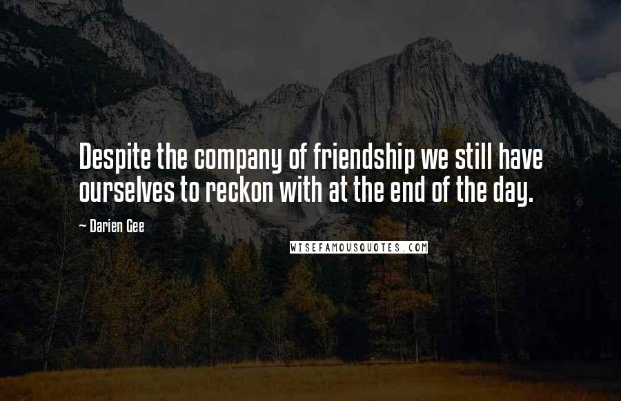 Darien Gee Quotes: Despite the company of friendship we still have ourselves to reckon with at the end of the day.