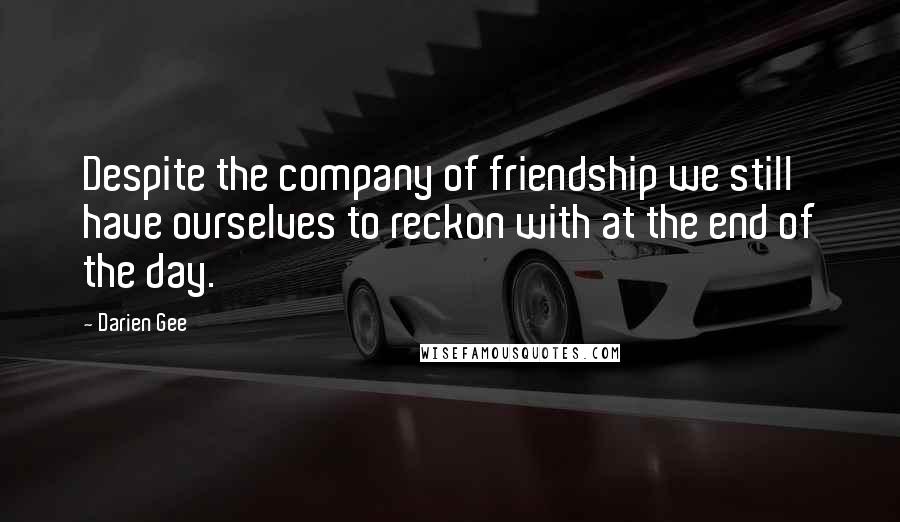 Darien Gee Quotes: Despite the company of friendship we still have ourselves to reckon with at the end of the day.