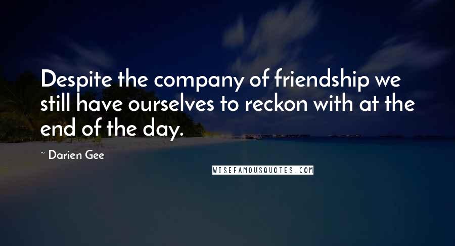 Darien Gee Quotes: Despite the company of friendship we still have ourselves to reckon with at the end of the day.