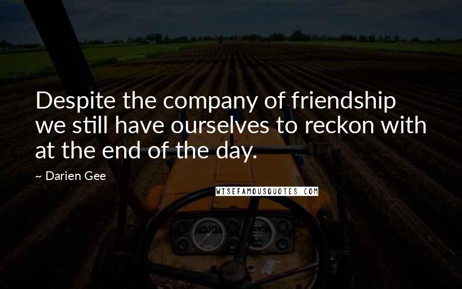 Darien Gee Quotes: Despite the company of friendship we still have ourselves to reckon with at the end of the day.