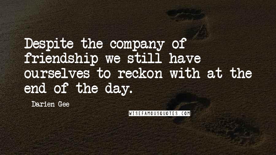 Darien Gee Quotes: Despite the company of friendship we still have ourselves to reckon with at the end of the day.