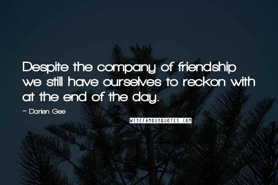 Darien Gee Quotes: Despite the company of friendship we still have ourselves to reckon with at the end of the day.