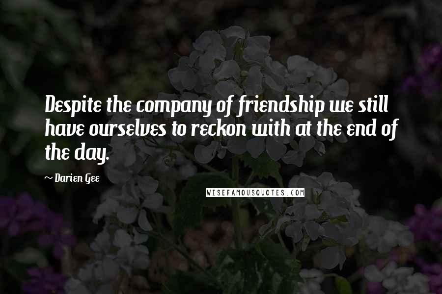 Darien Gee Quotes: Despite the company of friendship we still have ourselves to reckon with at the end of the day.