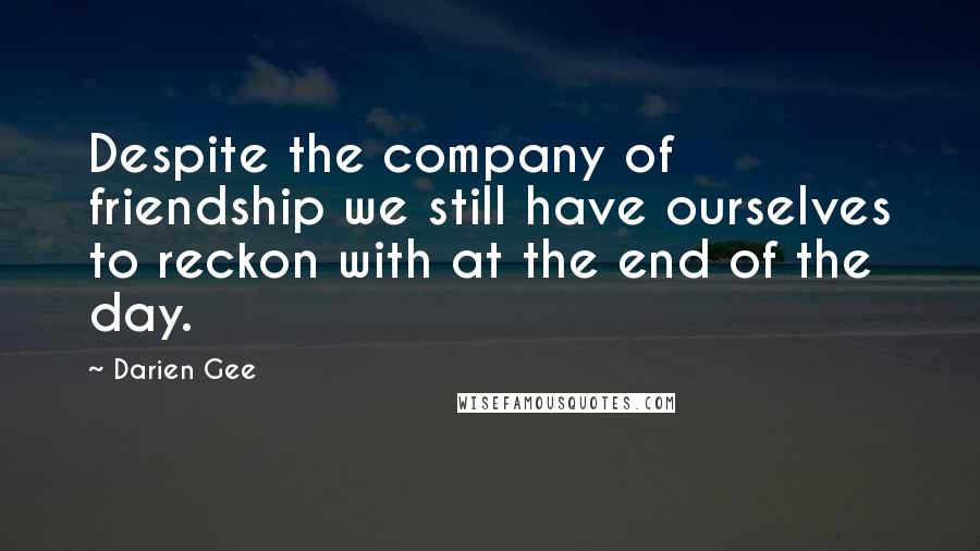 Darien Gee Quotes: Despite the company of friendship we still have ourselves to reckon with at the end of the day.