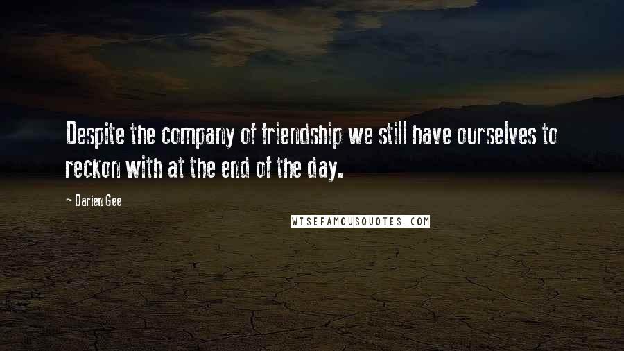 Darien Gee Quotes: Despite the company of friendship we still have ourselves to reckon with at the end of the day.