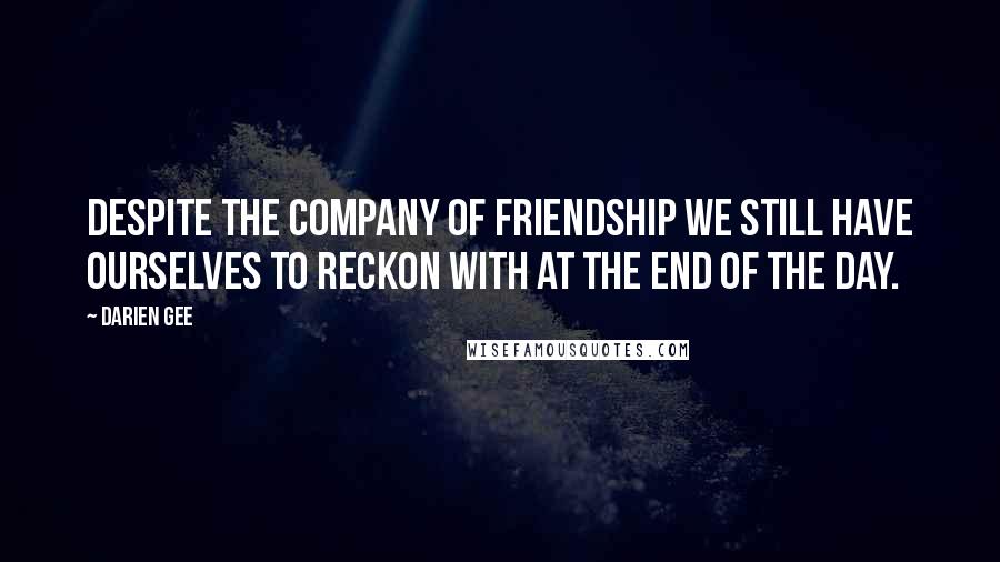 Darien Gee Quotes: Despite the company of friendship we still have ourselves to reckon with at the end of the day.
