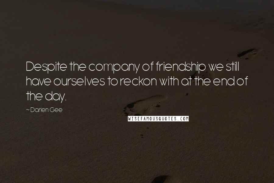 Darien Gee Quotes: Despite the company of friendship we still have ourselves to reckon with at the end of the day.