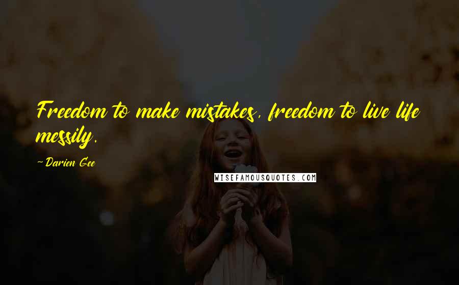 Darien Gee Quotes: Freedom to make mistakes, freedom to live life messily.