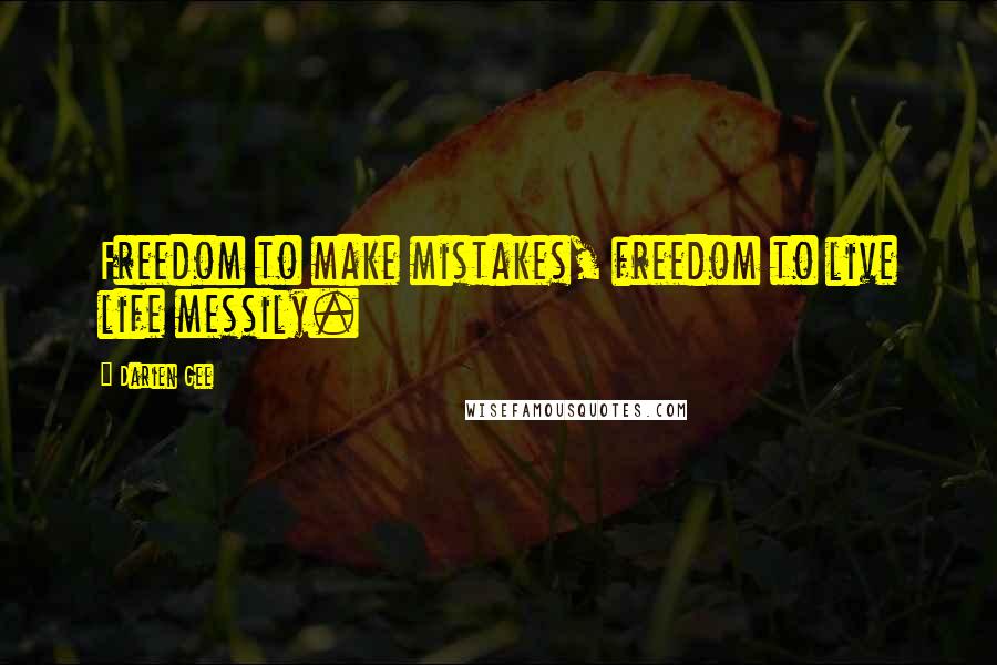 Darien Gee Quotes: Freedom to make mistakes, freedom to live life messily.