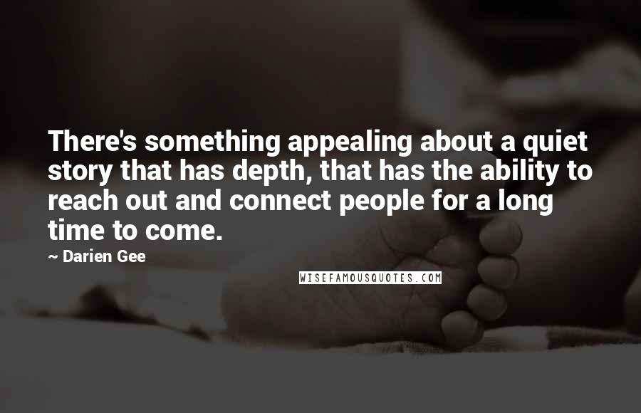 Darien Gee Quotes: There's something appealing about a quiet story that has depth, that has the ability to reach out and connect people for a long time to come.