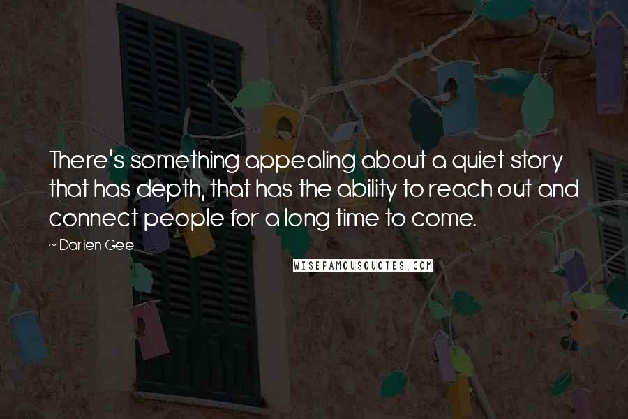 Darien Gee Quotes: There's something appealing about a quiet story that has depth, that has the ability to reach out and connect people for a long time to come.