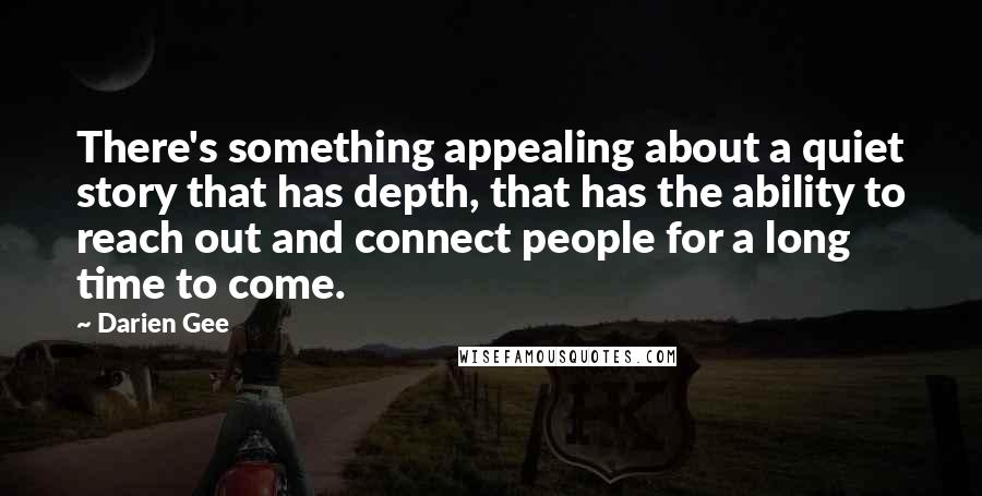 Darien Gee Quotes: There's something appealing about a quiet story that has depth, that has the ability to reach out and connect people for a long time to come.