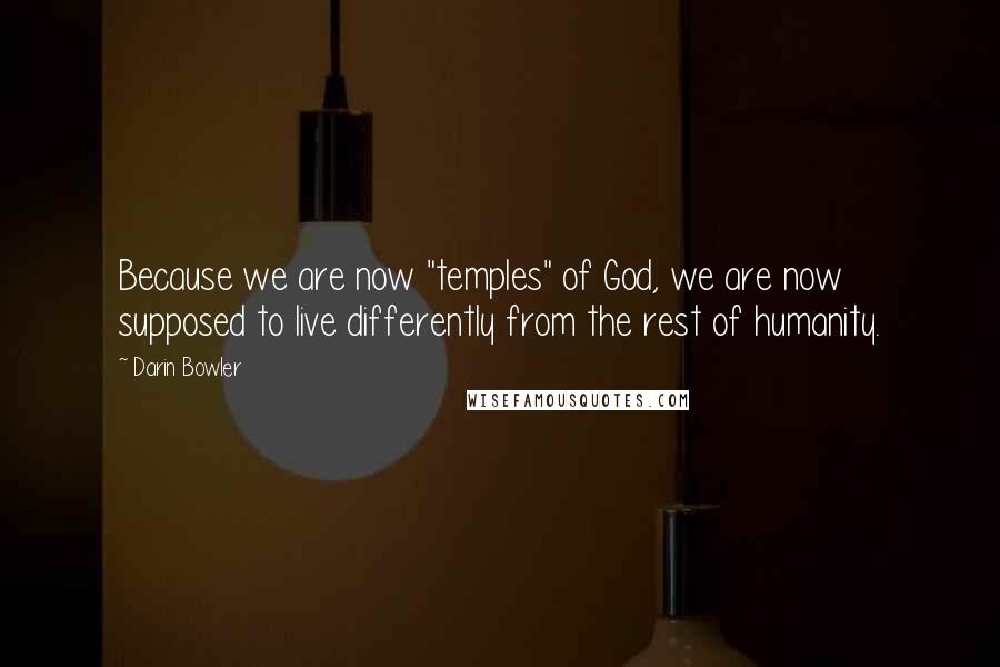 Darin Bowler Quotes: Because we are now "temples" of God, we are now supposed to live differently from the rest of humanity.