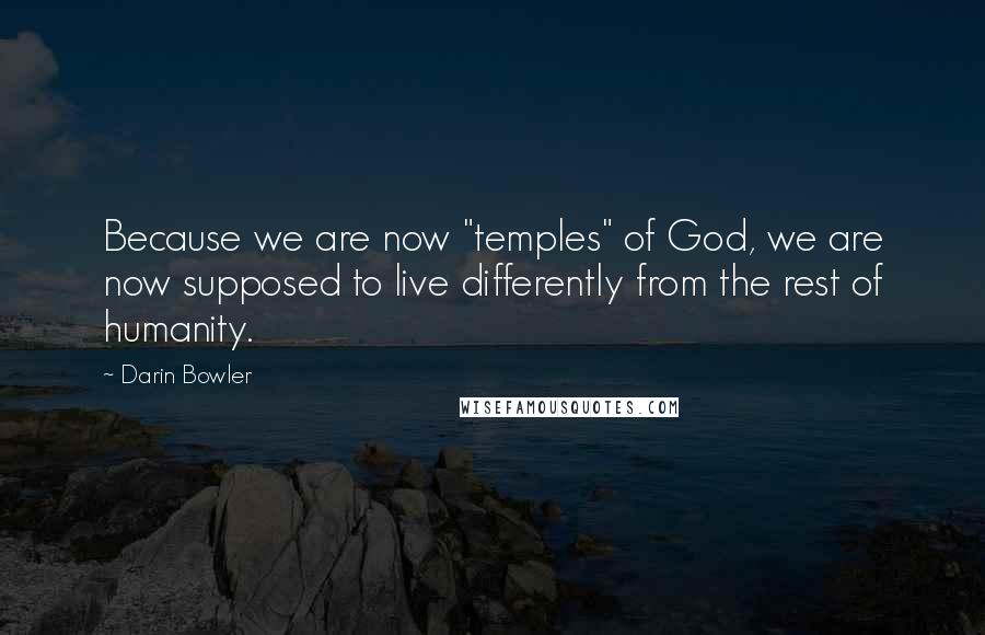 Darin Bowler Quotes: Because we are now "temples" of God, we are now supposed to live differently from the rest of humanity.